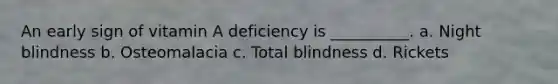 An early sign of vitamin A deficiency is __________. a. Night blindness b. Osteomalacia c. Total blindness d. Rickets