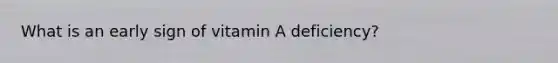 What is an early sign of vitamin A deficiency?
