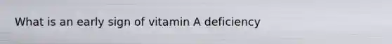 What is an early sign of vitamin A deficiency