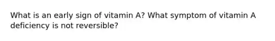 What is an early sign of vitamin A? What symptom of vitamin A deficiency is not reversible?