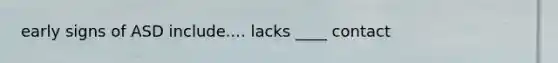 early signs of ASD include.... lacks ____ contact