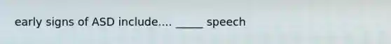 early signs of ASD include.... _____ speech