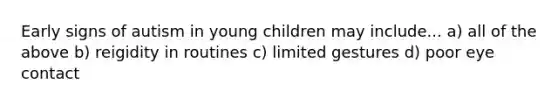 Early signs of autism in young children may include... a) all of the above b) reigidity in routines c) limited gestures d) poor <a href='https://www.questionai.com/knowledge/kAz0luJCe1-eye-contact' class='anchor-knowledge'>eye contact</a>