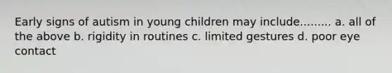 Early signs of autism in young children may include......... a. all of the above b. rigidity in routines c. limited gestures d. poor eye contact