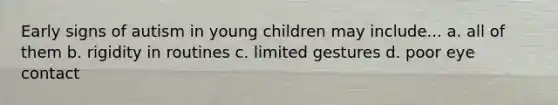 Early signs of autism in young children may include... a. all of them b. rigidity in routines c. limited gestures d. poor eye contact