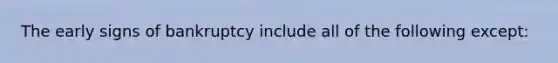 The early signs of bankruptcy include all of the following except: