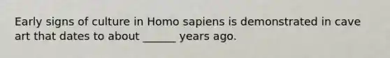 Early signs of culture in Homo sapiens is demonstrated in cave art that dates to about ______ years ago.