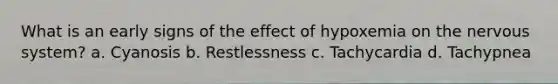 What is an early signs of the effect of hypoxemia on the nervous system? a. Cyanosis b. Restlessness c. Tachycardia d. Tachypnea