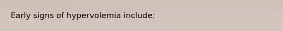 Early signs of hypervolemia include: