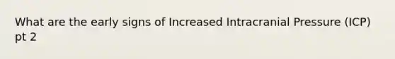 What are the early signs of Increased Intracranial Pressure (ICP) pt 2