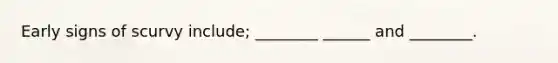 Early signs of scurvy include; ________ ______ and ________.