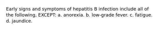 Early signs and symptoms of hepatitis B infection include all of the following, EXCEPT: a. anorexia. b. low-grade fever. c. fatigue. d. jaundice.