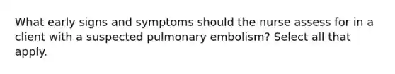 What early signs and symptoms should the nurse assess for in a client with a suspected pulmonary embolism? Select all that apply.