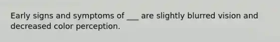 Early signs and symptoms of ___ are slightly blurred vision and decreased color perception.