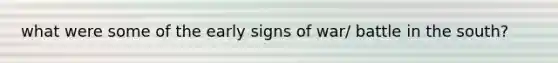 what were some of the early signs of war/ battle in the south?