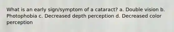 What is an early sign/symptom of a cataract? a. Double vision b. Photophobia c. Decreased depth perception d. Decreased color perception