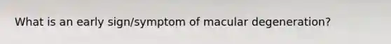 What is an early sign/symptom of macular degeneration?