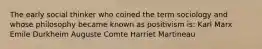 The early social thinker who coined the term sociology and whose philosophy became known as positivism is: Karl Marx Emile Durkheim Auguste Comte Harriet Martineau