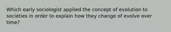 Which early sociologist applied the concept of evolution to societies in order to explain how they change of evolve over time?