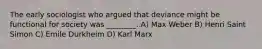 The early sociologist who argued that deviance might be functional for society was ________. A) Max Weber B) Henri Saint Simon C) Emile Durkheim D) Karl Marx