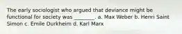 The early sociologist who argued that deviance might be functional for society was ________. a. Max Weber b. Henri Saint Simon c. Emile Durkheim d. Karl Marx