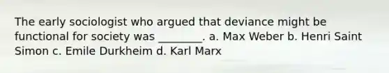 The early sociologist who argued that deviance might be functional for society was ________. a. Max Weber b. Henri Saint Simon c. Emile Durkheim d. Karl Marx