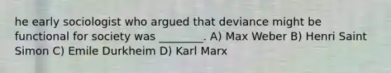 he early sociologist who argued that deviance might be functional for society was ________. A) Max Weber B) Henri Saint Simon C) Emile Durkheim D) Karl Marx