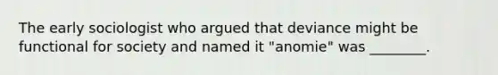 The early sociologist who argued that deviance might be functional for society and named it "anomie" was ________.