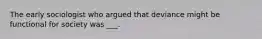 The early sociologist who argued that deviance might be functional for society was ___.