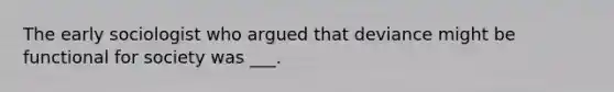 The early sociologist who argued that deviance might be functional for society was ___.