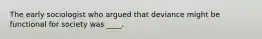 The early sociologist who argued that deviance might be functional for society was ____.