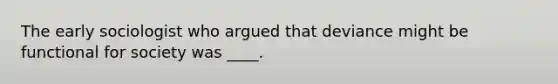 The early sociologist who argued that deviance might be functional for society was ____.