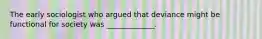 The early sociologist who argued that deviance might be functional for society was _____________.