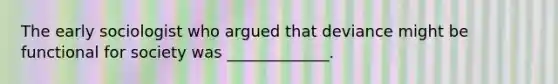 The early sociologist who argued that deviance might be functional for society was _____________.