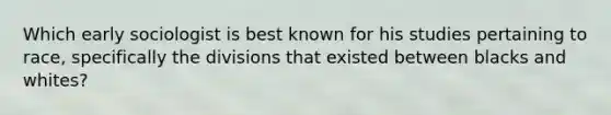 Which early sociologist is best known for his studies pertaining to race, specifically the divisions that existed between blacks and whites?