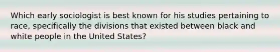 Which early sociologist is best known for his studies pertaining to race, specifically the divisions that existed between black and white people in the United States?