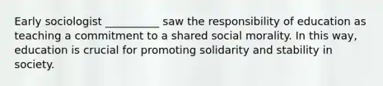 Early sociologist __________ saw the responsibility of education as teaching a commitment to a shared social morality. In this way, education is crucial for promoting solidarity and stability in society.​