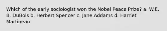 Which of the early sociologist won the Nobel Peace Prize? a. W.E. B. DuBois b. Herbert Spencer c. Jane Addams d. Harriet Martineau