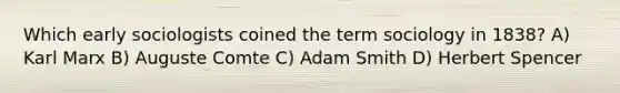 Which early sociologists coined the term sociology in 1838? A) Karl Marx B) Auguste Comte C) Adam Smith D) Herbert Spencer