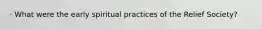 · What were the early spiritual practices of the Relief Society?