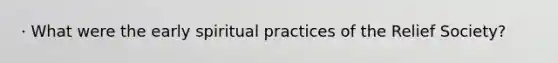 · What were the early spiritual practices of the Relief Society?