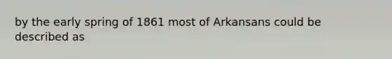 by the early spring of 1861 most of Arkansans could be described as