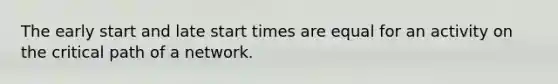 The early start and late start times are equal for an activity on the critical path of a network.