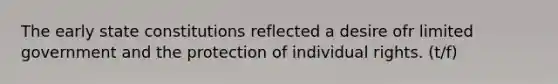 The early state constitutions reflected a desire ofr limited government and the protection of individual rights. (t/f)