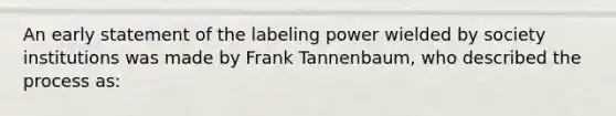 An early statement of the labeling power wielded by society institutions was made by Frank Tannenbaum, who described the process as: