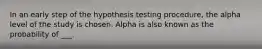 In an early step of the hypothesis testing procedure, the alpha level of the study is chosen. Alpha is also known as the probability of ___.