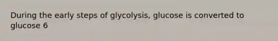 During the early steps of glycolysis, glucose is converted to glucose 6