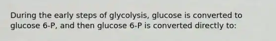 During the early steps of glycolysis, glucose is converted to glucose 6-P, and then glucose 6-P is converted directly to: