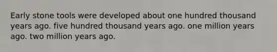 Early stone tools were developed about one hundred thousand years ago. five hundred thousand years ago. one million years ago. two million years ago.