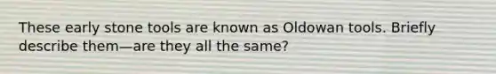 These early stone tools are known as Oldowan tools. Briefly describe them—are they all the same?